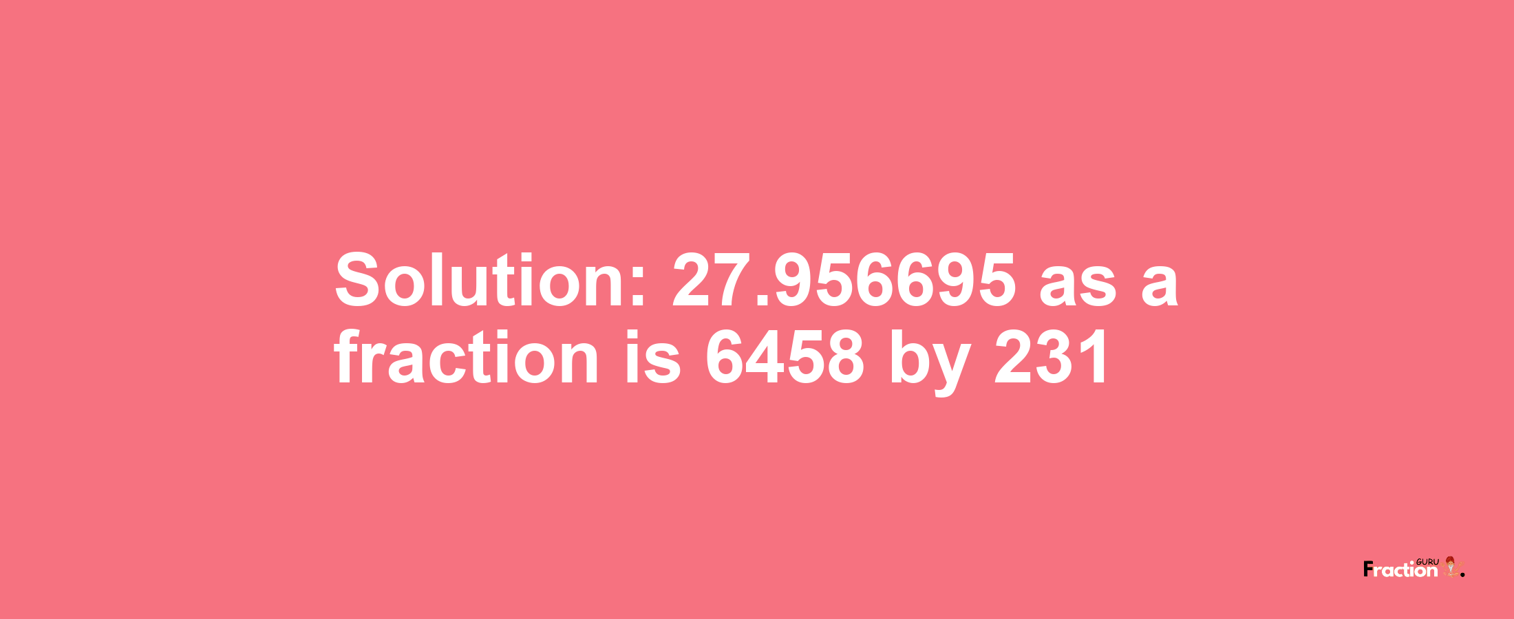 Solution:27.956695 as a fraction is 6458/231